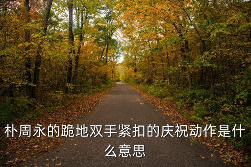 樸周永的跪地雙手緊扣的慶祝動作是什么意思
