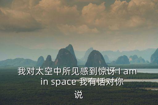 我對太空中所見感到驚訝 I am    in space 我有話對你說
