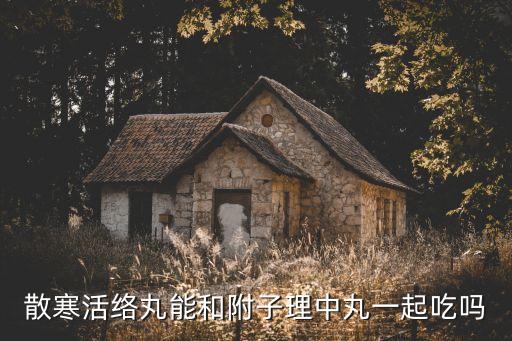 散寒活絡(luò)丸能和附子理中丸一起吃嗎