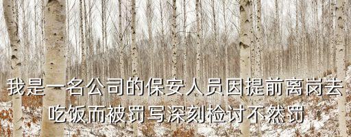 我是一名保安，我是一名公司的保安人員因提前離崗去吃飯而被罰寫深刻檢討不然罰