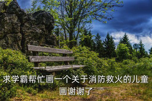 消防畫兒童畫，求學霸幫忙畫一個關于消防救火的兒童畫謝謝了