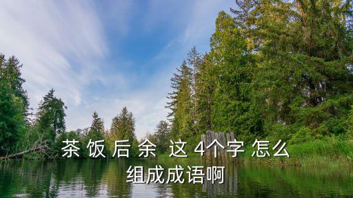 飯后茶余，舉例說明什么叫飯后茶余