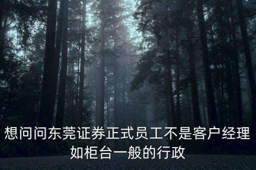 想問問東莞證券正式員工不是客戶經(jīng)理如柜臺一般的行政