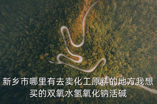 新鄉(xiāng)市哪里有去賣化工原料的地方我想買的雙氧水氫氧化鈉活堿