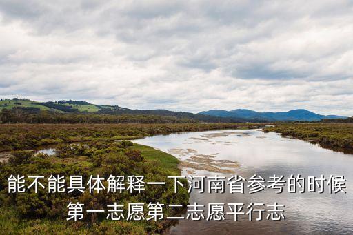 河南志愿，能不能具體解釋一下河南省參考的時候第一志愿第二志愿平行志
