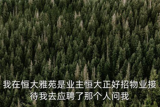 我在恒大雅苑是業主恒大正好招物業接待我去應聘了那個人問我