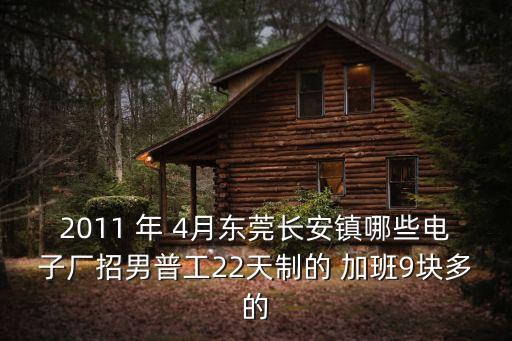2011 年 4月東莞長安鎮哪些電子廠招男普工22天制的 加班9塊多的