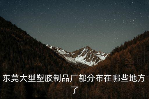 東莞大型塑膠制品廠都分布在哪些地方了
