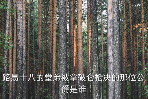 路易十八的堂弟被拿破侖槍決的那位公爵是誰