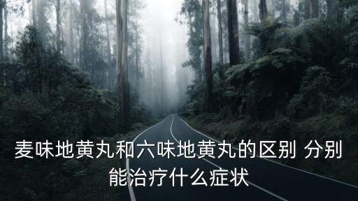 麥味地黃丸和六味地黃丸的區別 分別能治療什么癥狀