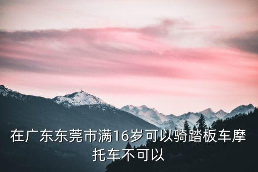 東莞市摩托車管制條例，在廣東東莞市滿16歲可以騎踏板車摩托車不可以