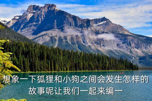 想象一下狐貍和小狗之間會發(fā)生怎樣的故事呢讓我們一起來編一