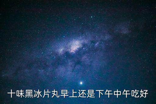 十味黑冰片丸，十味黑冰片丸效果怎么樣