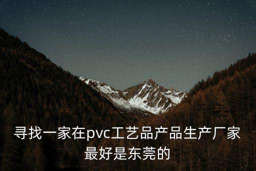 尋找一家在pvc工藝品產品生產廠家最好是東莞的