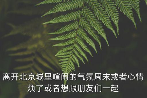 離開北京城里喧鬧的氣氛周末或者心情煩了或者想跟朋友們一起
