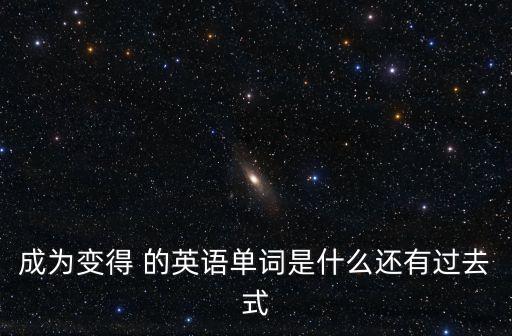 成為變得 的英語單詞是什么還有過去式