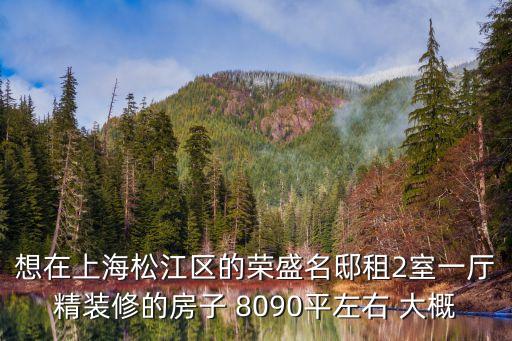 想在上海松江區的榮盛名邸租2室一廳精裝修的房子 8090平左右 大概