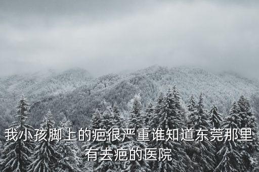我小孩腳上的疤很嚴重誰知道東莞那里有去疤的醫院