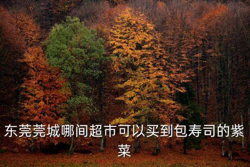 東莞蒼井壽司營(yíng)業(yè)期間，東莞莞城哪間超市可以買(mǎi)到包壽司的紫菜