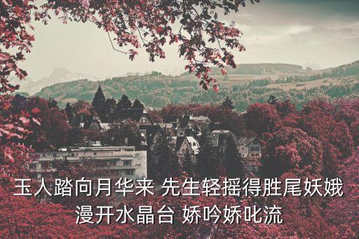 玉人踏向月華來 先生輕搖得勝尾妖娥漫開水晶臺 嬌吟嬌叱流