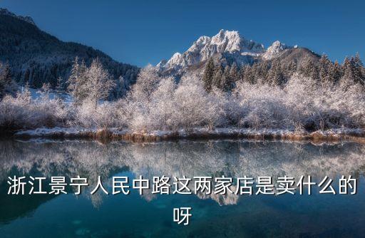 人民中路店，浙江景寧人民中路這兩家店是賣什么的呀