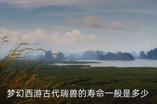睫角守宮壽命，夢幻西游古代瑞獸的壽命一般是多少