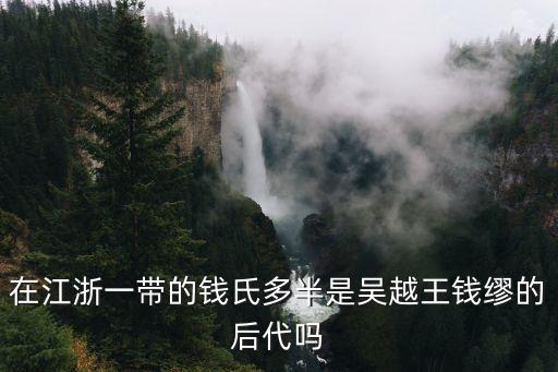 在江浙一帶的錢氏多半是吳越王錢繆的后代嗎