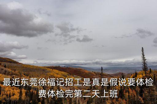 最近東莞徐福記招工是真是假說要體檢費體檢完第二天上班
