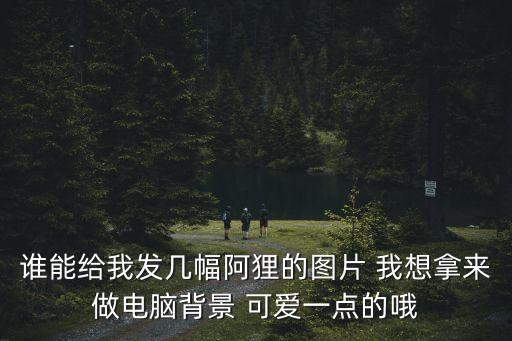 誰能給我發幾幅阿貍的圖片 我想拿來做電腦背景 可愛一點的哦
