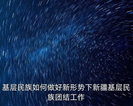 基層民族如何做好新形勢下新疆基層民族團結工作