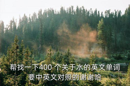 幫找一下400 個關于水的英文單詞要中英文對照的謝謝哈