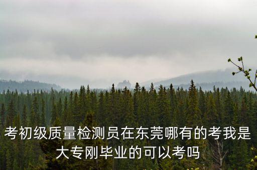 考初級質量檢測員在東莞哪有的考我是大專剛畢業的可以考嗎