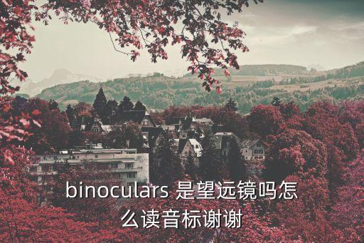 binoculars 是望遠鏡嗎怎么讀音標謝謝