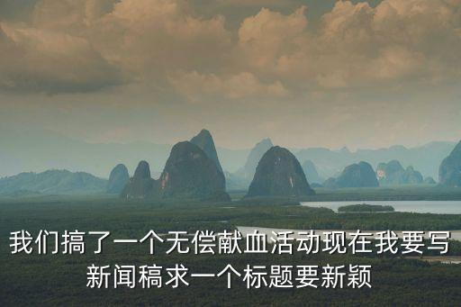 無(wú)償獻(xiàn)血活動(dòng)總結(jié)，我們搞了一個(gè)無(wú)償獻(xiàn)血活動(dòng)現(xiàn)在我要寫(xiě)新聞稿求一個(gè)標(biāo)題要新穎