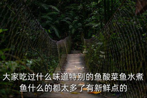 大家吃過什么味道特別的魚酸菜魚水煮魚什么的都太多了有新鮮點的