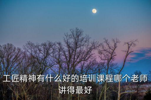 工匠精神有什么好的培訓課程哪個老師講得最好