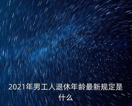 2021年男工人退休年齡最新規定是什么