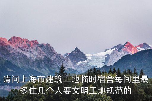 請問上海市建筑工地臨時宿舍每間里最多住幾個人要文明工地規范的