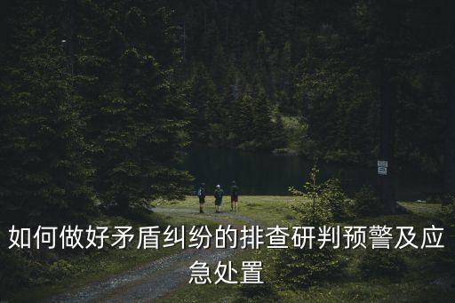 矛盾糾紛排查化解，如何做好矛盾糾紛的排查研判預警及應急處置