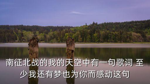 南征北戰的我的天空中有一句歌詞 至少我還有夢也為你而感動這句