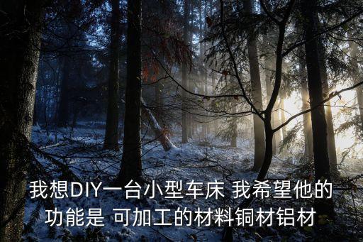 我想DIY一臺(tái)小型車床 我希望他的功能是 可加工的材料銅材鋁材