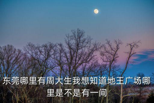 東莞有周大生嗎，東莞哪里有周大生我想知道地王廣場哪里是不是有一間