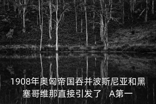 第一次巴爾干戰(zhàn)爭(zhēng)，1908年奧匈帝國(guó)吞并波斯尼亞和黑塞哥維那直接引發(fā)了   A第一