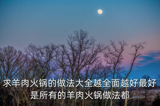 羊肉火鍋的做法大全，羊肉火鍋怎么做好吃羊肉火鍋的家常做法