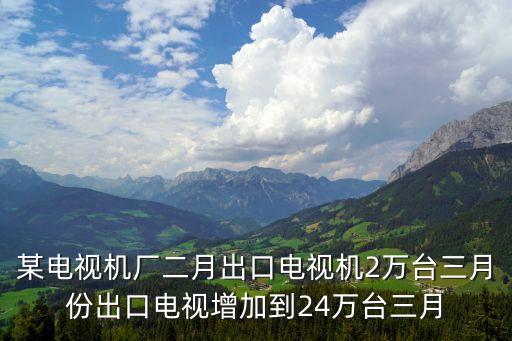 某電視機廠二月出口電視機2萬臺三月份出口電視增加到24萬臺三月