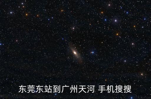 東莞東站到廣州天河 手機搜搜