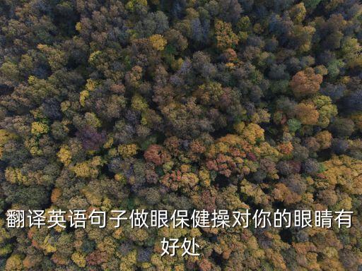 翻譯英語句子做眼保健操對你的眼睛有好處