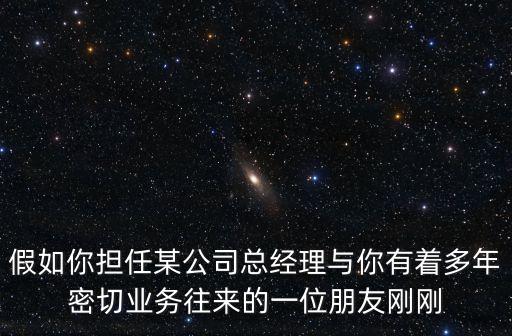假如你擔任某公司總經理與你有著多年密切業務往來的一位朋友剛剛