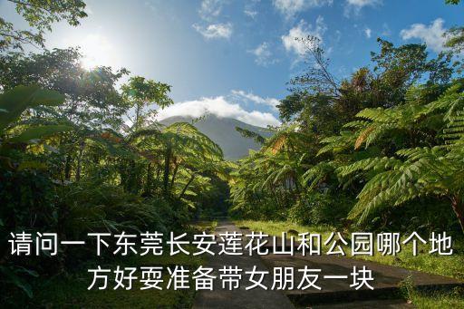 請(qǐng)問(wèn)一下東莞長(zhǎng)安蓮花山和公園哪個(gè)地方好耍準(zhǔn)備帶女朋友一塊