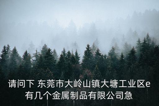 請問下 東莞市大嶺山鎮大塘工業區e有幾個金屬制品有限公司急